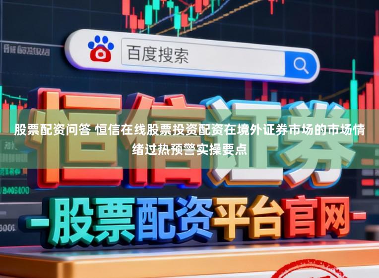 股票配资问答 恒信在线股票投资配资在境外证券市场的市场情绪过热预警实操要点