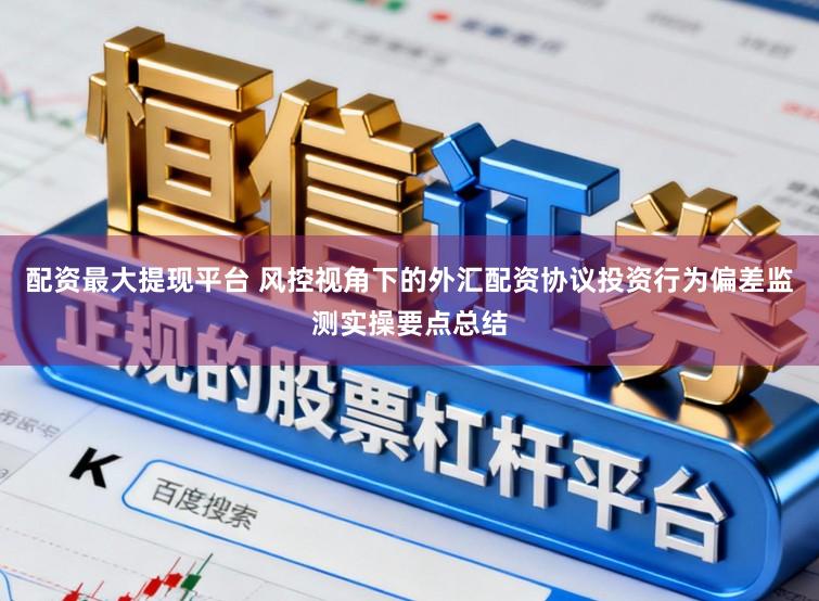 配资最大提现平台 风控视角下的外汇配资协议投资行为偏差监测实操要点总结