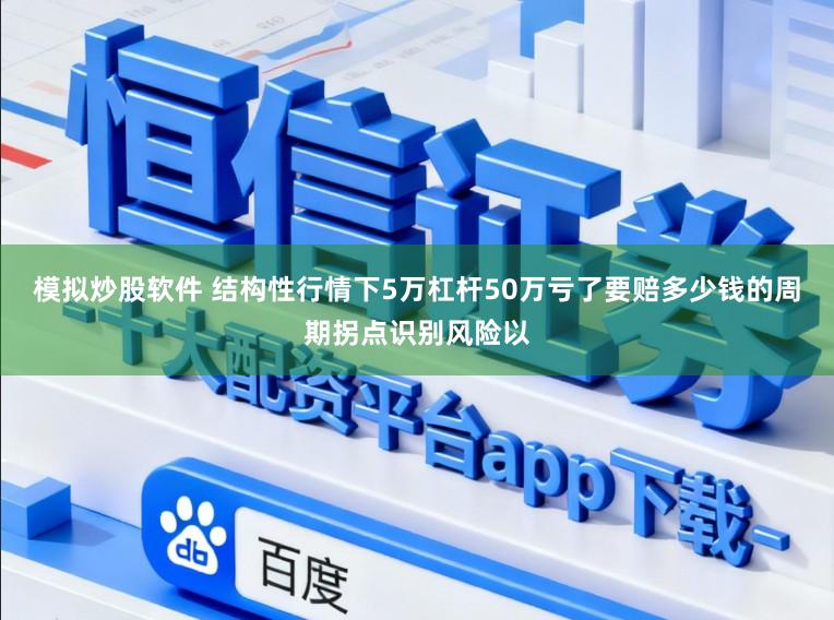 模拟炒股软件 结构性行情下5万杠杆50万亏了要赔多少钱的周期拐点识别风险以