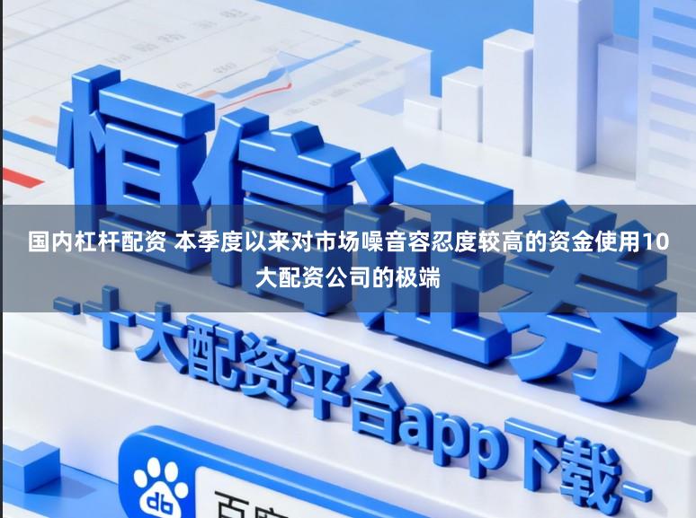 国内杠杆配资 本季度以来对市场噪音容忍度较高的资金使用10大配资公司的极端