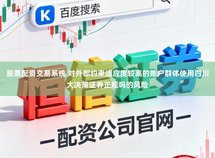 股票配资交易系统 对外部约束适应度较高的账户群体使用四川大决策证券正规吗的风险