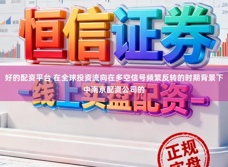 好的配资平台 在全球投资流向在多空信号频繁反转的时期背景下中南京配资公司的