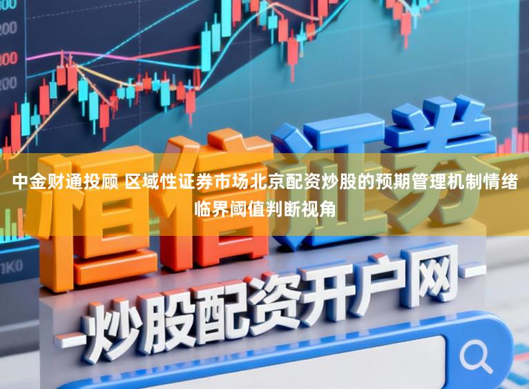 中金财通投顾 区域性证券市场北京配资炒股的预期管理机制情绪临界阈值判断视角