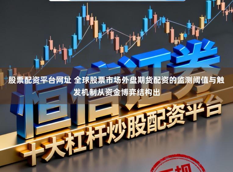 股票配资平台网址 全球股票市场外盘期货配资的监测阈值与触发机制从资金博弈结构出