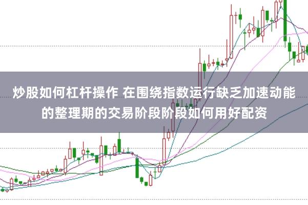 炒股如何杠杆操作 在围绕指数运行缺乏加速动能的整理期的交易阶段阶段如何用好配资
