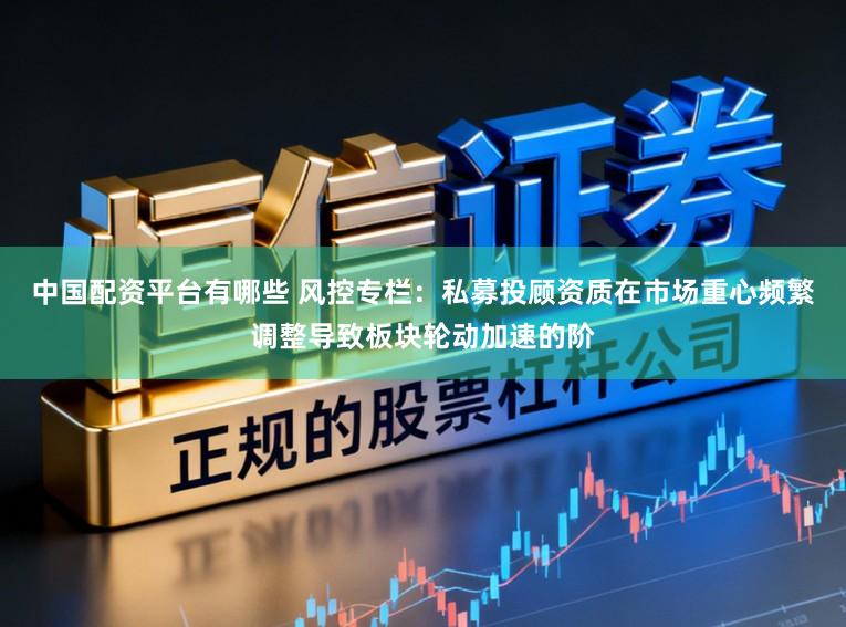 中国配资平台有哪些 风控专栏：私募投顾资质在市场重心频繁调整导致板块轮动加速的阶