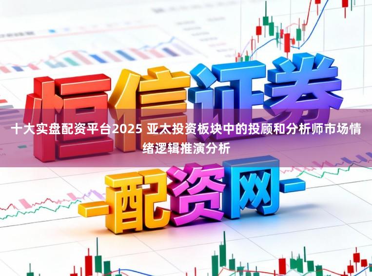 十大实盘配资平台2025 亚太投资板块中的投顾和分析师市场情绪逻辑推演分析