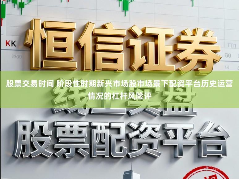 股票交易时间 阶段性时期新兴市场股市场景下配资平台历史运营情况的杠杆风险评