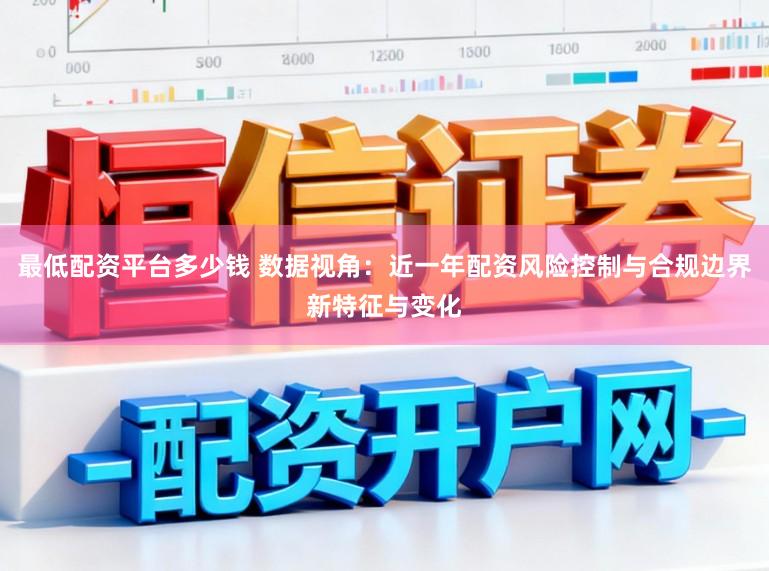 最低配资平台多少钱 数据视角：近一年配资风险控制与合规边界新特征与变化