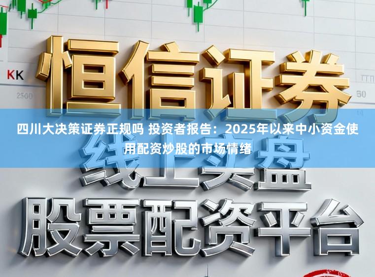 四川大决策证券正规吗 投资者报告：2025年以来中小资金使用配资炒股的市场情绪