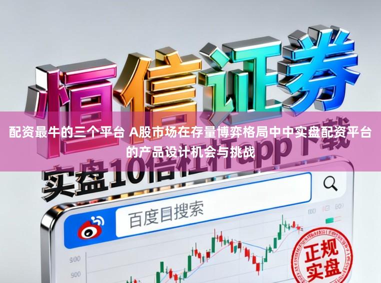 配资最牛的三个平台 A股市场在存量博弈格局中中实盘配资平台的产品设计机会与挑战