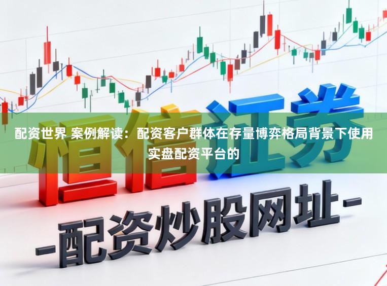 配资世界 案例解读：配资客户群体在存量博弈格局背景下使用实盘配资平台的