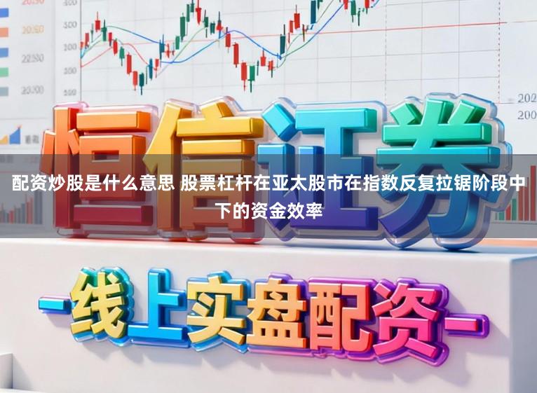 配资炒股是什么意思 股票杠杆在亚太股市在指数反复拉锯阶段中下的资金效率