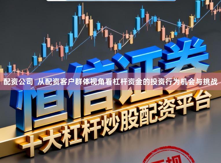 配资公司  从配资客户群体视角看杠杆资金的投资行为机会与挑战