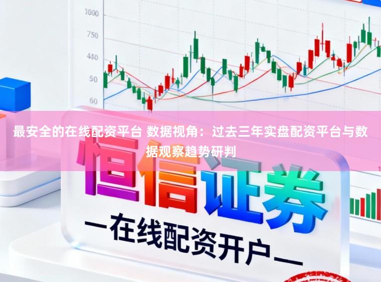最安全的在线配资平台 数据视角：过去三年实盘配资平台与数据观察趋势研判