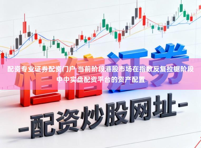 配资专业证券配资门户 当前阶段港股市场在指数反复拉锯阶段中中实盘配资平台的资产配置