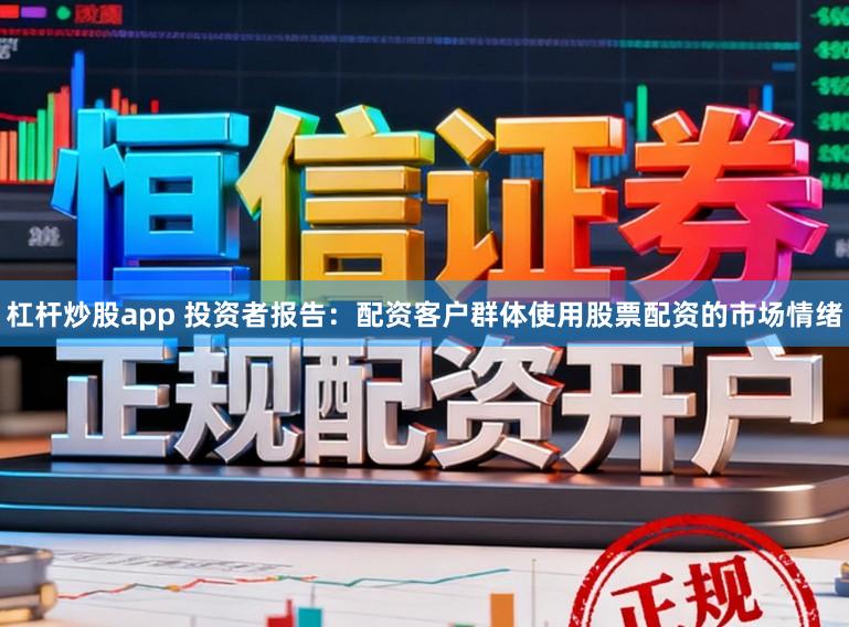 杠杆炒股app 投资者报告：配资客户群体使用股票配资的市场情绪