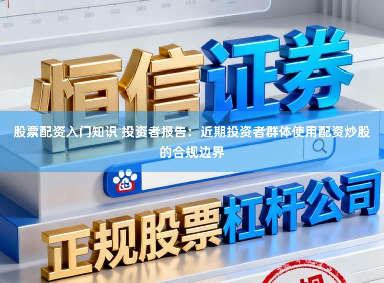 股票配资入门知识 投资者报告：近期投资者群体使用配资炒股的合规边界