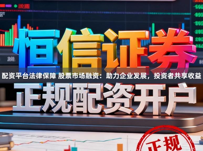 配资平台法律保障 股票市场融资：助力企业发展，投资者共享收益