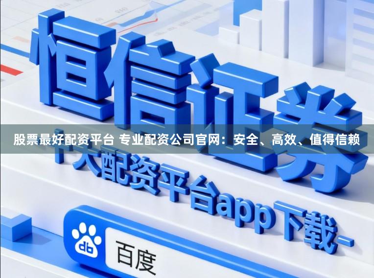 股票最好配资平台 专业配资公司官网：安全、高效、值得信赖