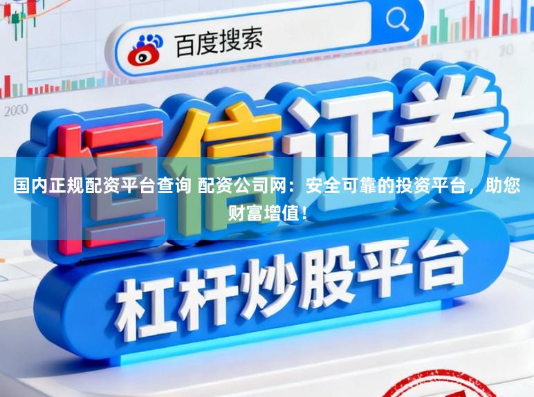 国内正规配资平台查询 配资公司网：安全可靠的投资平台，助您财富增值！