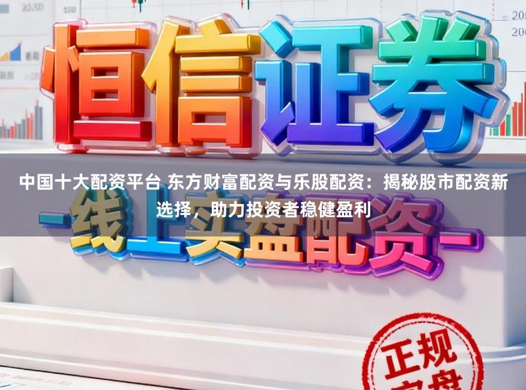 中国十大配资平台 东方财富配资与乐股配资：揭秘股市配资新选择，助力投资者稳健盈利