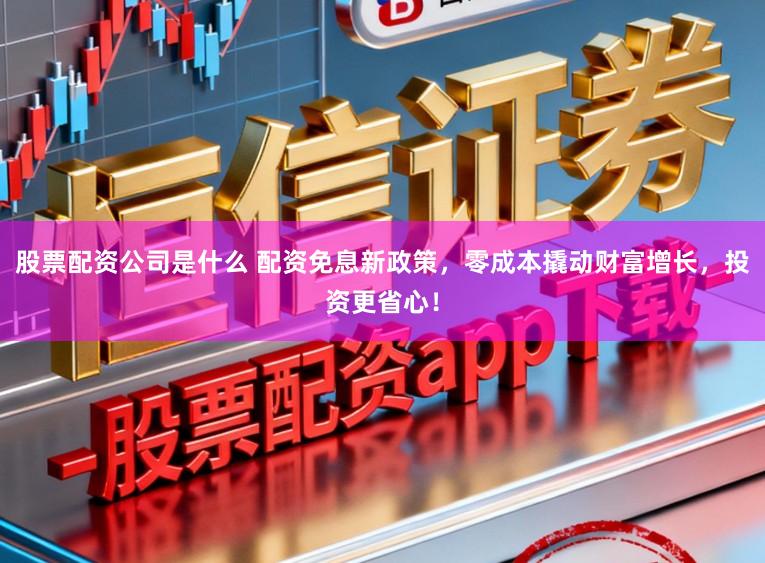 股票配资公司是什么 配资免息新政策，零成本撬动财富增长，投资更省心！