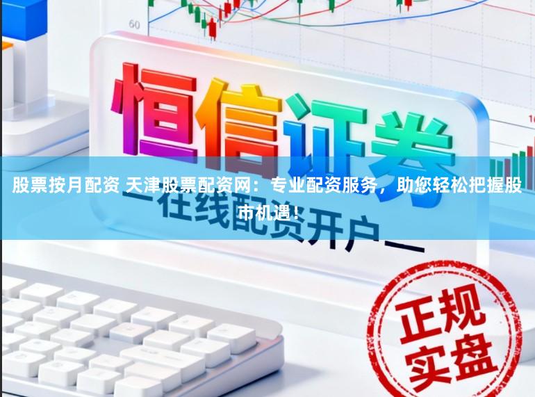 股票按月配资 天津股票配资网：专业配资服务，助您轻松把握股市机遇！