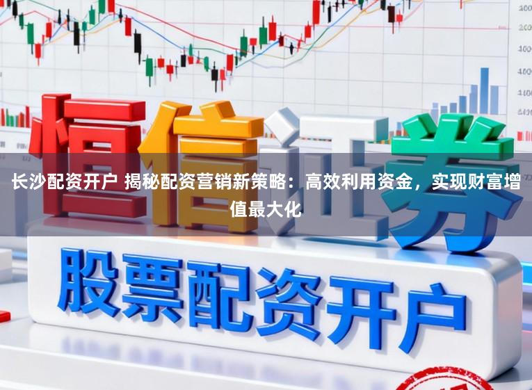 长沙配资开户 揭秘配资营销新策略：高效利用资金，实现财富增值最大化