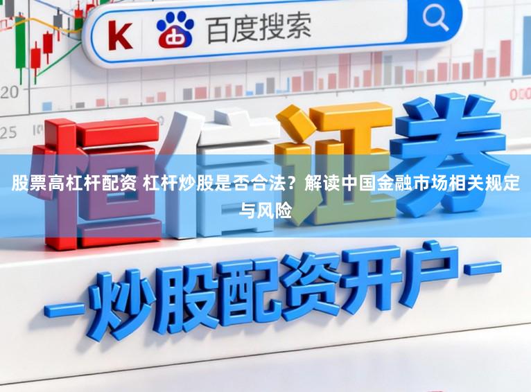 股票高杠杆配资 杠杆炒股是否合法？解读中国金融市场相关规定与风险