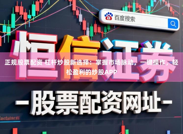 正规股票配资 杠杆炒股新选择：掌握市场脉动，一键操作，轻松盈利的炒股APP