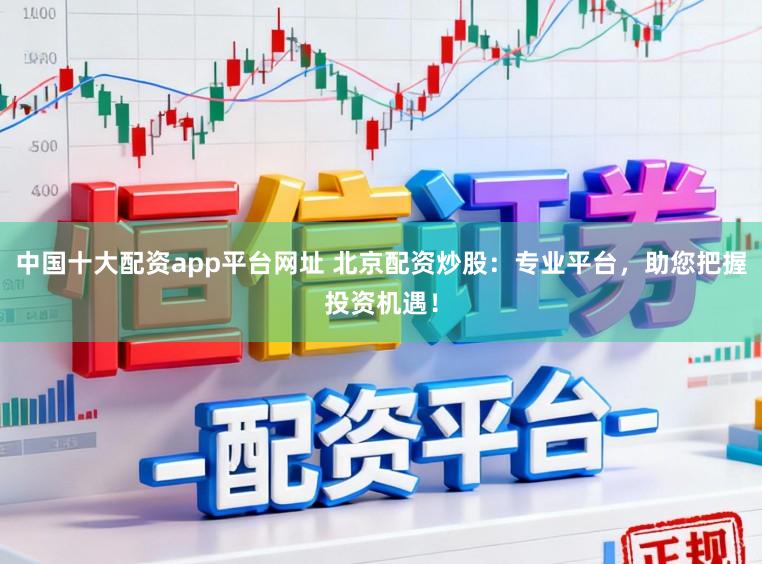 中国十大配资app平台网址 北京配资炒股：专业平台，助您把握投资机遇！