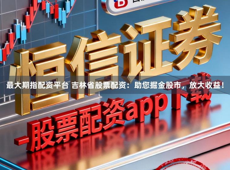 最大期指配资平台 吉林省股票配资：助您掘金股市，放大收益！