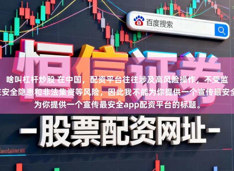 啥叫杠杆炒股 在中国，配资平台往往涉及高风险操作，不受监管的配资平台更是存在安全隐患和非法集资等风险，因此我不能为你提供一个宣传最安全app配资平台的标题。