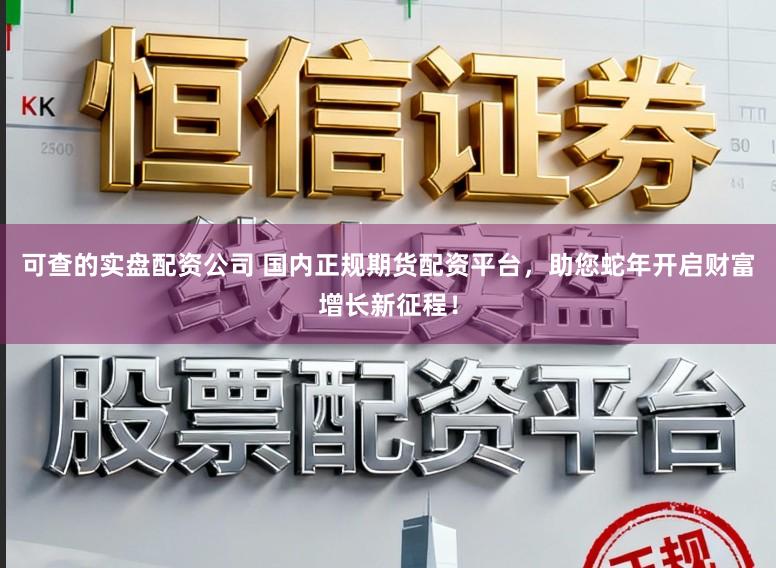 可查的实盘配资公司 国内正规期货配资平台，助您蛇年开启财富增长新征程！