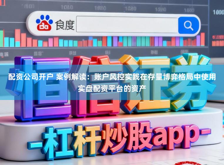 配资公司开户 案例解读：账户风控实践在存量博弈格局中使用实盘配资平台的资产