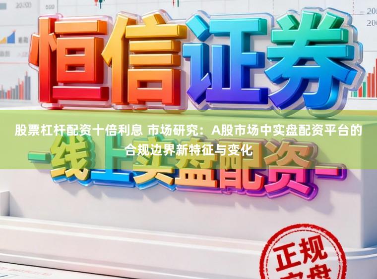 股票杠杆配资十倍利息 市场研究：A股市场中实盘配资平台的合规边界新特征与变化