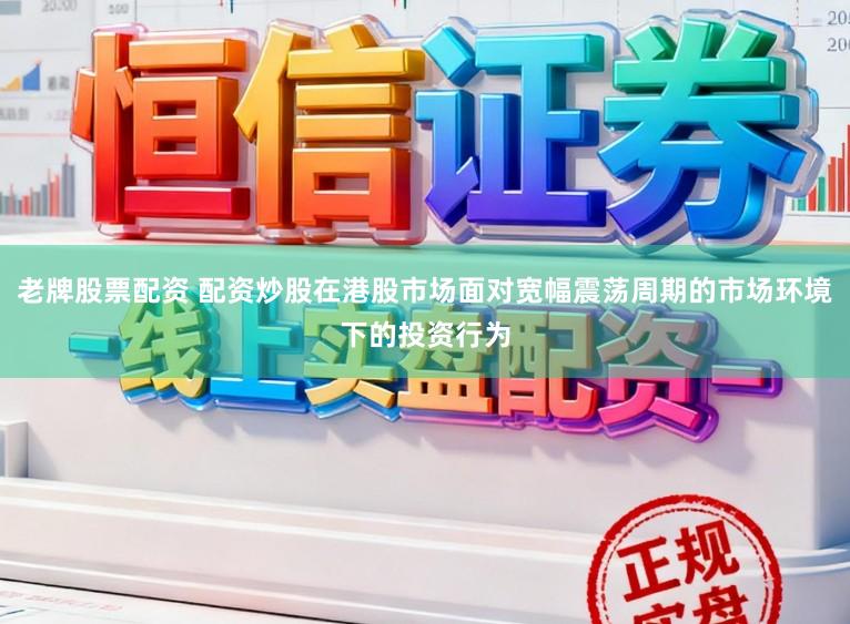 老牌股票配资 配资炒股在港股市场面对宽幅震荡周期的市场环境下的投资行为