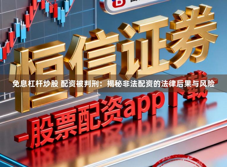 免息杠杆炒股 配资被判刑：揭秘非法配资的法律后果与风险