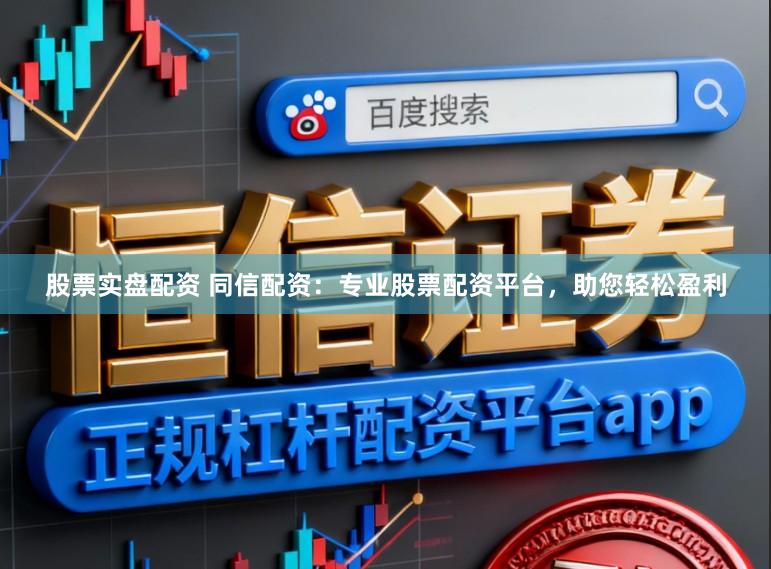 股票实盘配资 同信配资：专业股票配资平台，助您轻松盈利