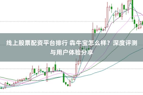 线上股票配资平台排行 犇牛宝怎么样？深度评测与用户体验分享