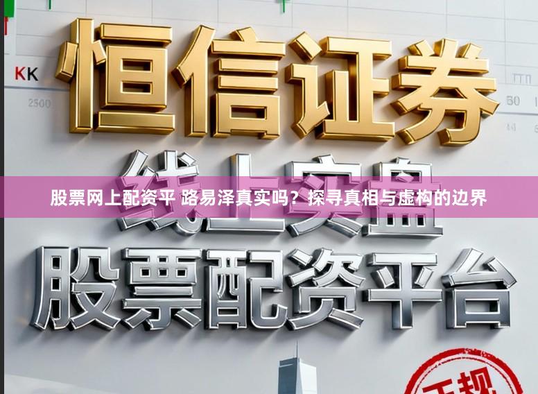 股票网上配资平 路易泽真实吗？探寻真相与虚构的边界