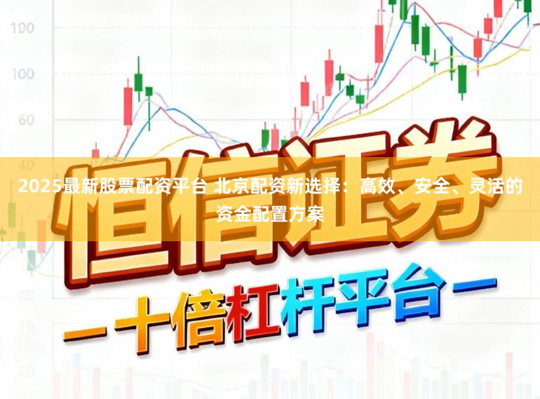 2025最新股票配资平台 北京配资新选择：高效、安全、灵活的资金配置方案