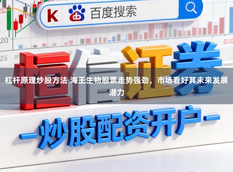 杠杆原理炒股方法 海王生物股票走势强劲，市场看好其未来发展潜力