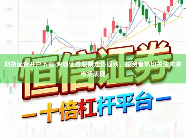 期货配资开户下载 海通证券股票走势强劲，投资者热切关注未来市场表现