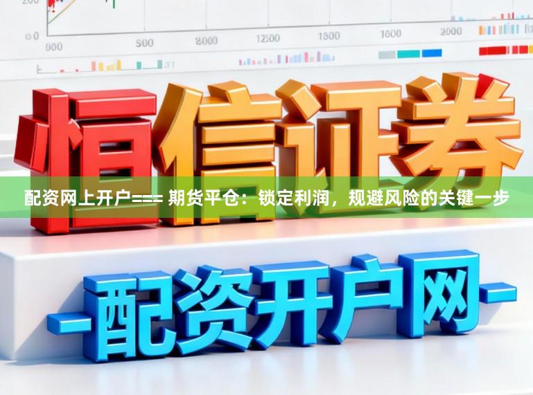 配资网上开户=== 期货平仓：锁定利润，规避风险的关键一步