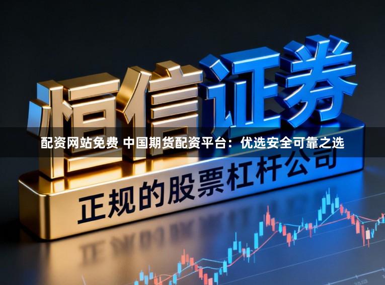 配资网站免费 中国期货配资平台：优选安全可靠之选