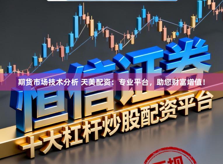 期货市场技术分析 天美配资：专业平台，助您财富增值！