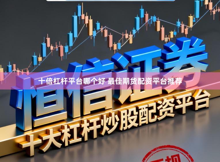 十倍杠杆平台哪个好 最佳期货配资平台推荐