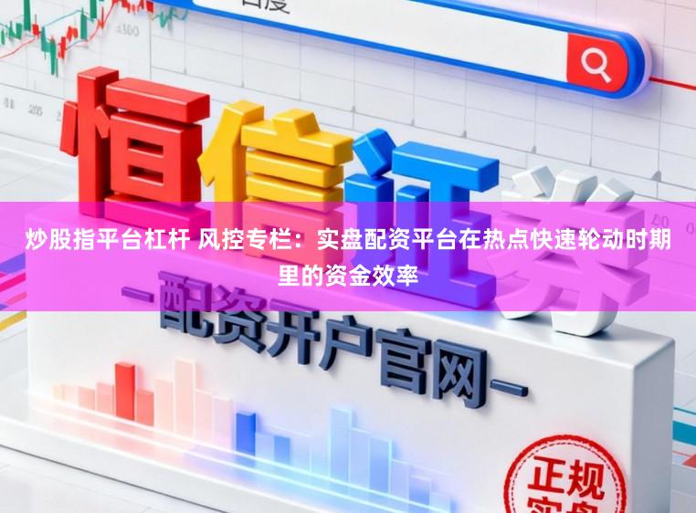炒股指平台杠杆 风控专栏：实盘配资平台在热点快速轮动时期里的资金效率